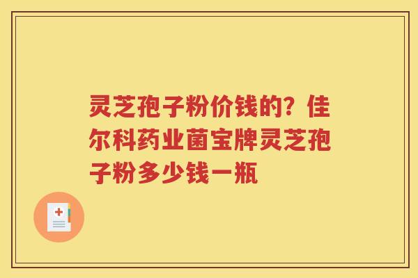灵芝孢子粉价钱的？佳尔科药业菌宝牌灵芝孢子粉多少钱一瓶