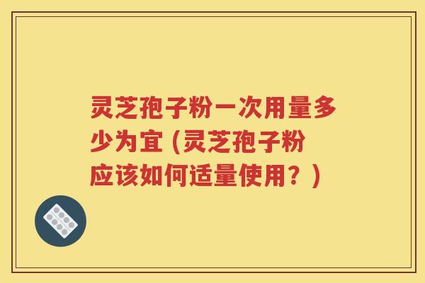 灵芝孢子粉一次用量多少为宜 (灵芝孢子粉应该如何适量使用？)