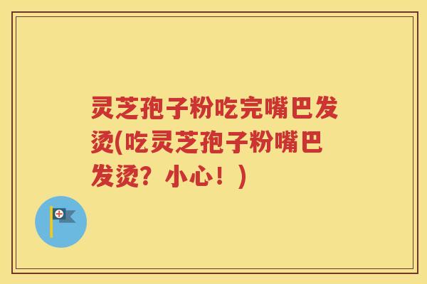 灵芝孢子粉吃完嘴巴发烫(吃灵芝孢子粉嘴巴发烫？小心！)