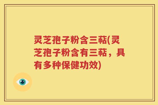 灵芝孢子粉含三萜(灵芝孢子粉含有三萜，具有多种保健功效)