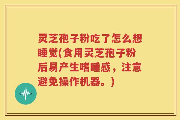 灵芝孢子粉吃了怎么想睡觉(食用灵芝孢子粉后易产生嗜睡感，注意避免操作机器。)