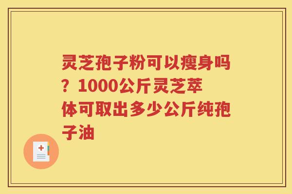 灵芝孢子粉可以瘦身吗？1000公斤灵芝萃体可取出多少公斤纯孢子油