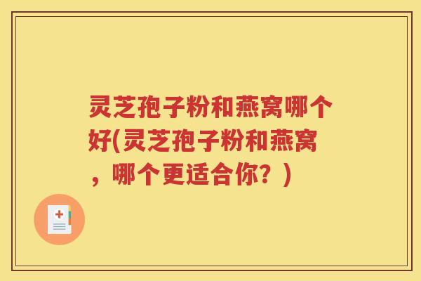 灵芝孢子粉和燕窝哪个好(灵芝孢子粉和燕窝，哪个更适合你？)