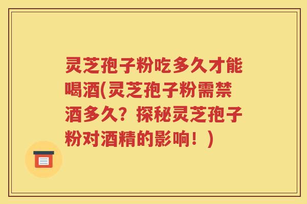 灵芝孢子粉吃多久才能喝酒(灵芝孢子粉需禁酒多久？探秘灵芝孢子粉对酒精的影响！)