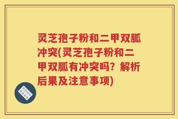 灵芝孢子粉和二甲双胍冲突(灵芝孢子粉和二甲双胍有冲突吗？解析后果及注意事项)