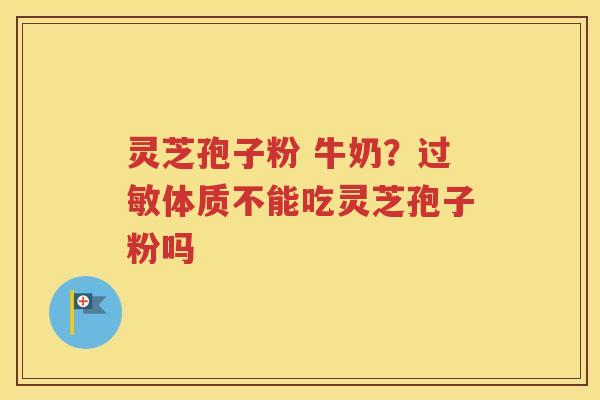 灵芝孢子粉 牛奶？过敏体质不能吃灵芝孢子粉吗