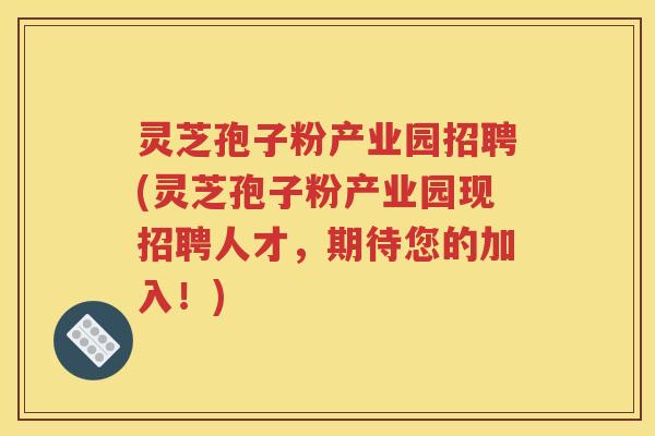 灵芝孢子粉产业园招聘(灵芝孢子粉产业园现招聘人才，期待您的加入！)