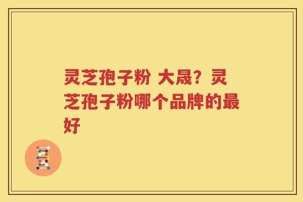 灵芝孢子粉 大晟？灵芝孢子粉哪个品牌的最好