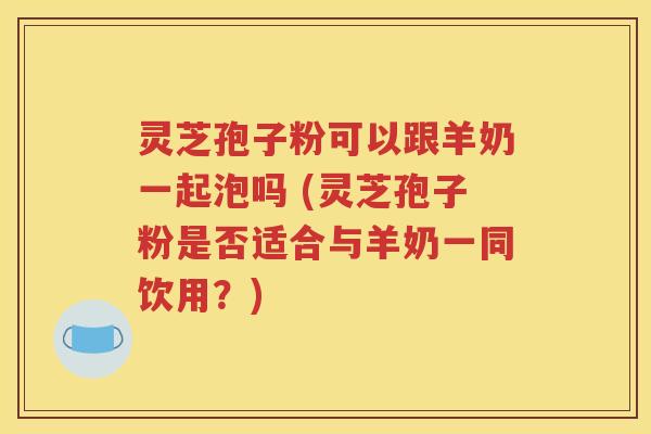 灵芝孢子粉可以跟羊奶一起泡吗 (灵芝孢子粉是否适合与羊奶一同饮用？)