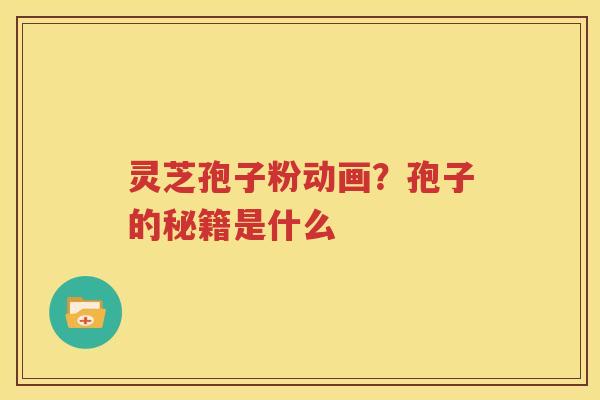 灵芝孢子粉动画？孢子的秘籍是什么