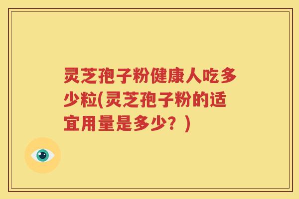 灵芝孢子粉健康人吃多少粒(灵芝孢子粉的适宜用量是多少？)