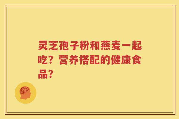 灵芝孢子粉和燕麦一起吃？营养搭配的健康食品？