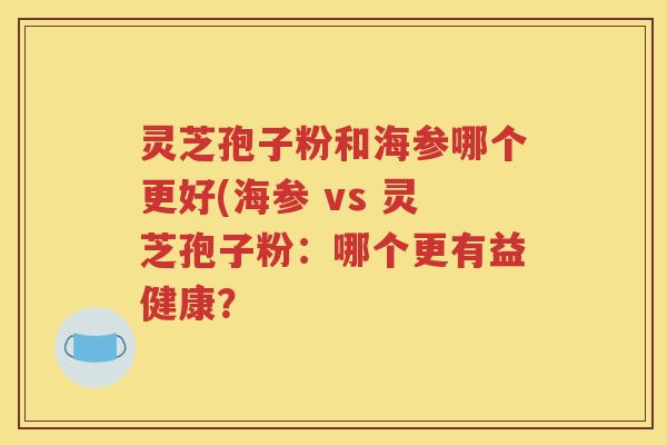 灵芝孢子粉和海参哪个更好(海参 vs 灵芝孢子粉：哪个更有益健康？