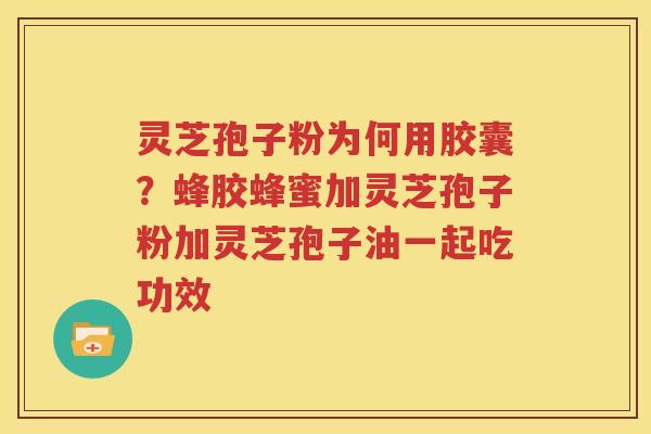 灵芝孢子粉为何用胶囊？蜂胶蜂蜜加灵芝孢子粉加灵芝孢子油一起吃功效