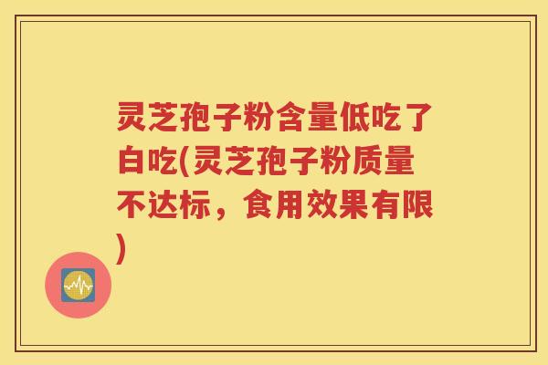 灵芝孢子粉含量低吃了白吃(灵芝孢子粉质量不达标，食用效果有限)