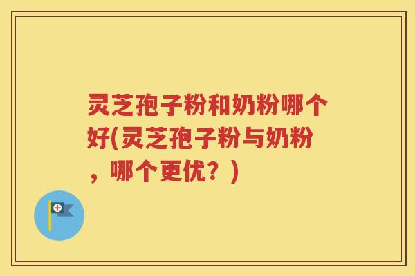 灵芝孢子粉和奶粉哪个好(灵芝孢子粉与奶粉，哪个更优？)