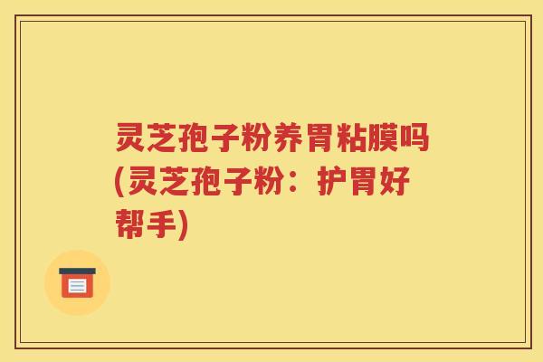 灵芝孢子粉养胃粘膜吗(灵芝孢子粉：护胃好帮手)