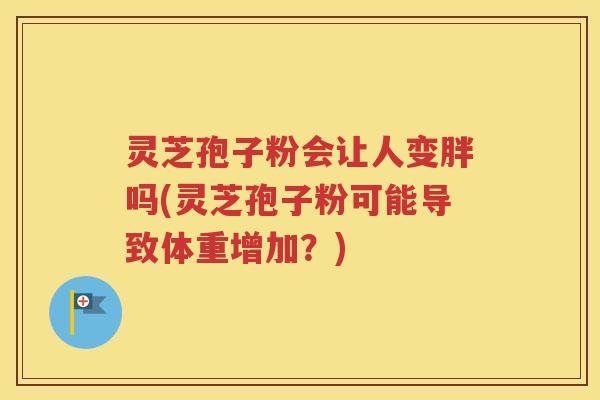 灵芝孢子粉会让人变胖吗(灵芝孢子粉可能导致体重增加？)