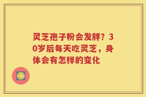 灵芝孢子粉会发胖？30岁后每天吃灵芝，身体会有怎样的变化