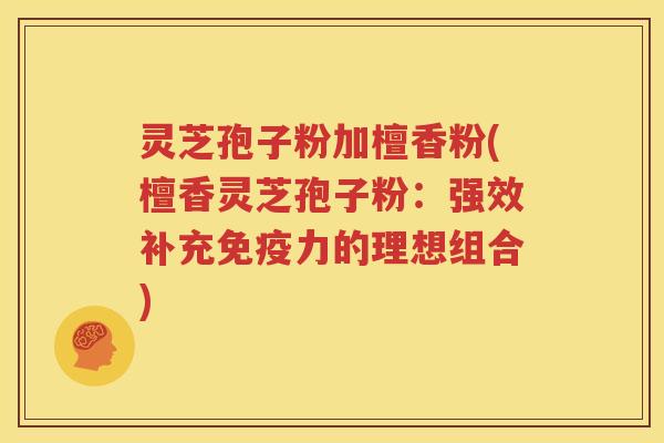 灵芝孢子粉加檀香粉(檀香灵芝孢子粉：强效补充免疫力的理想组合)