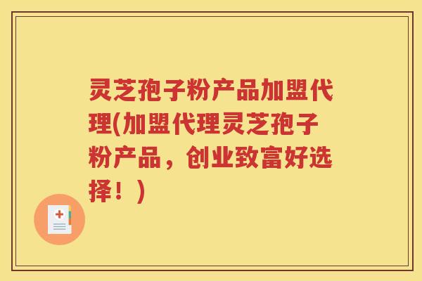灵芝孢子粉产品加盟代理(加盟代理灵芝孢子粉产品，创业致富好选择！)