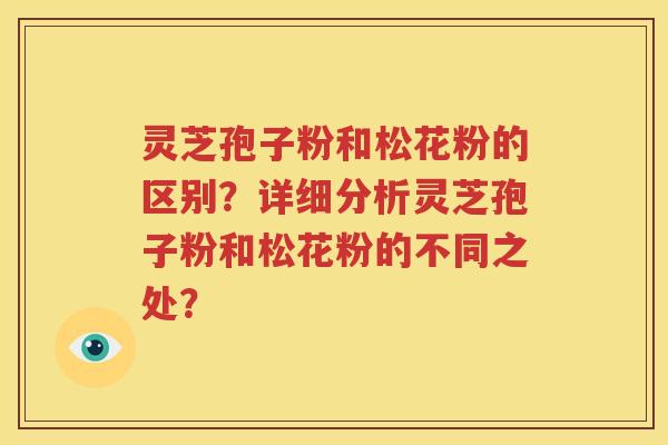 灵芝孢子粉和松花粉的区别？详细分析灵芝孢子粉和松花粉的不同之处？