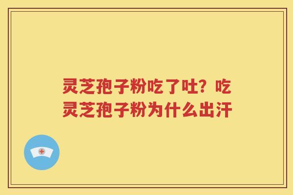 灵芝孢子粉吃了吐？吃灵芝孢子粉为什么出汗