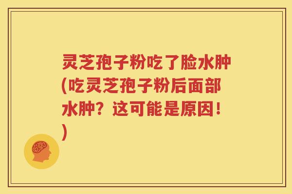 灵芝孢子粉吃了脸水肿(吃灵芝孢子粉后面部水肿？这可能是原因！)