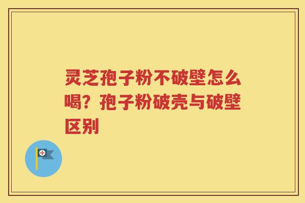 灵芝孢子粉不破壁怎么喝？孢子粉破壳与破壁区别