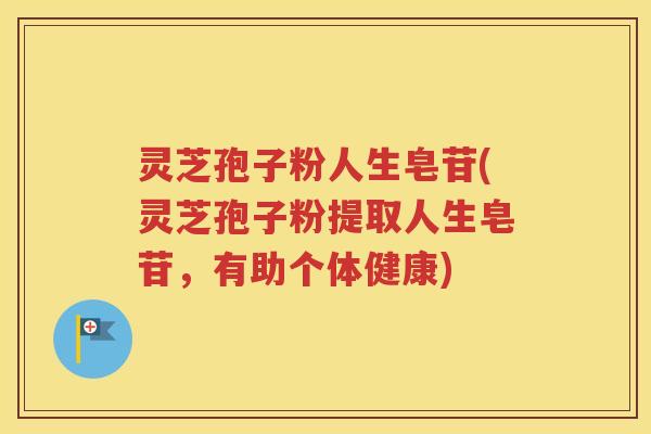 灵芝孢子粉人生皂苷(灵芝孢子粉提取人生皂苷，有助个体健康)
