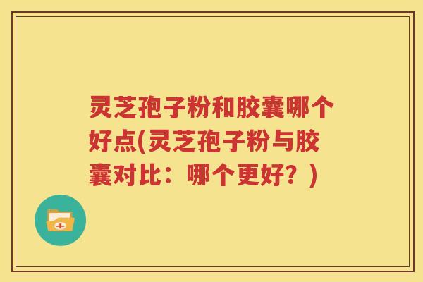 灵芝孢子粉和胶囊哪个好点(灵芝孢子粉与胶囊对比：哪个更好？)