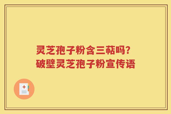 灵芝孢子粉含三萜吗？破壁灵芝孢子粉宣传语