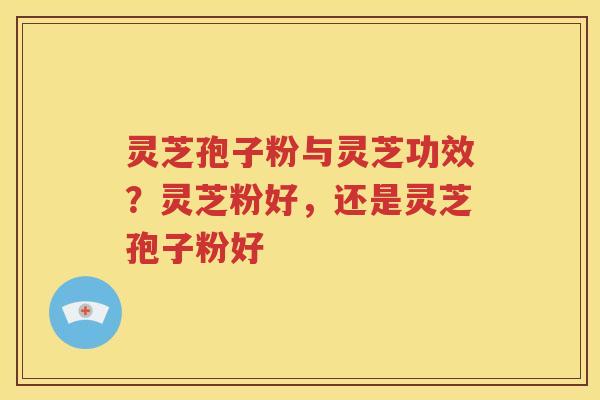 灵芝孢子粉与灵芝功效？灵芝粉好，还是灵芝孢子粉好