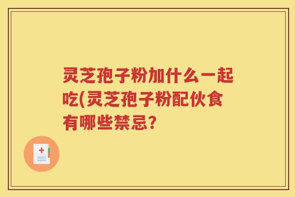 灵芝孢子粉加什么一起吃(灵芝孢子粉配伙食有哪些禁忌？