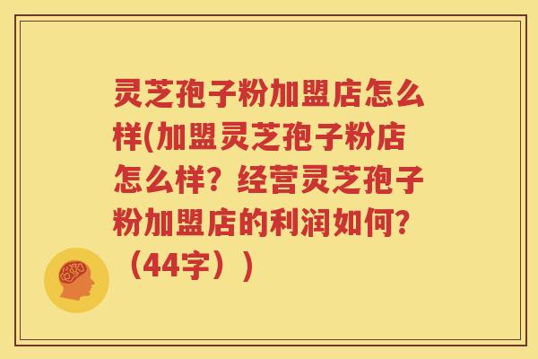 灵芝孢子粉加盟店怎么样(加盟灵芝孢子粉店怎么样？经营灵芝孢子粉加盟店的利润如何？（44字）)