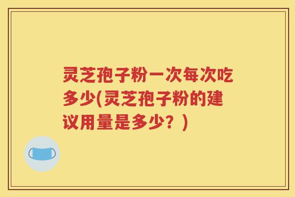 灵芝孢子粉一次每次吃多少(灵芝孢子粉的建议用量是多少？)