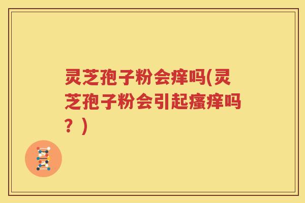 灵芝孢子粉会痒吗(灵芝孢子粉会引起瘙痒吗？)