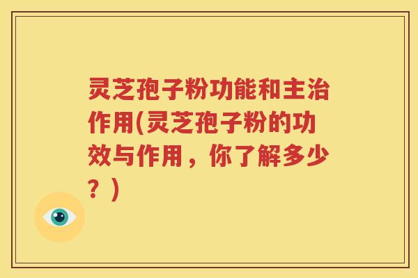 灵芝孢子粉功能和主治作用(灵芝孢子粉的功效与作用，你了解多少？)