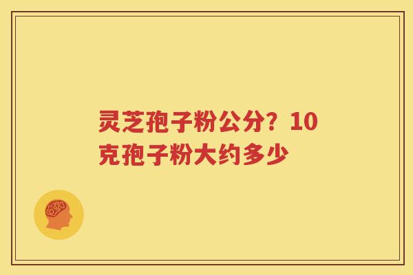 灵芝孢子粉公分？10克孢子粉大约多少
