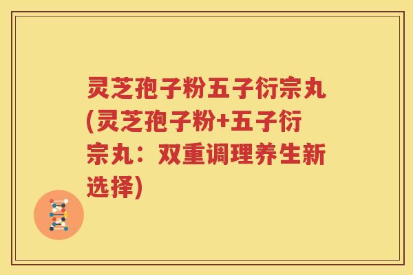 灵芝孢子粉五子衍宗丸(灵芝孢子粉+五子衍宗丸：双重调理养生新选择)