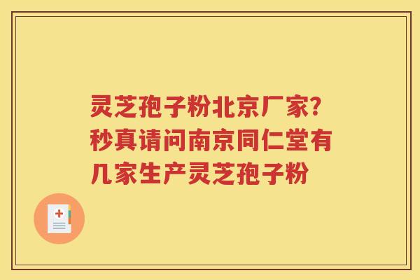 灵芝孢子粉北京厂家？秒真请问南京同仁堂有几家生产灵芝孢子粉