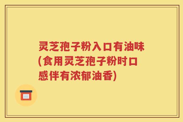 灵芝孢子粉入口有油味(食用灵芝孢子粉时口感伴有浓郁油香)