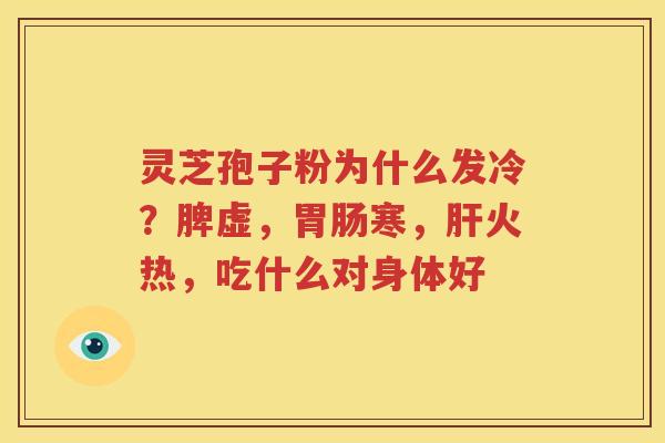 灵芝孢子粉为什么发冷？脾虚，胃肠寒，肝火热，吃什么对身体好