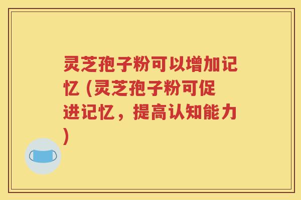 灵芝孢子粉可以增加记忆 (灵芝孢子粉可促进记忆，提高认知能力)