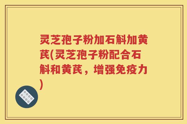 灵芝孢子粉加石斛加黄芪(灵芝孢子粉配合石斛和黄芪，增强免疫力)