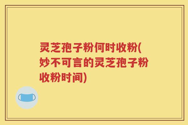灵芝孢子粉何时收粉(妙不可言的灵芝孢子粉收粉时间)
