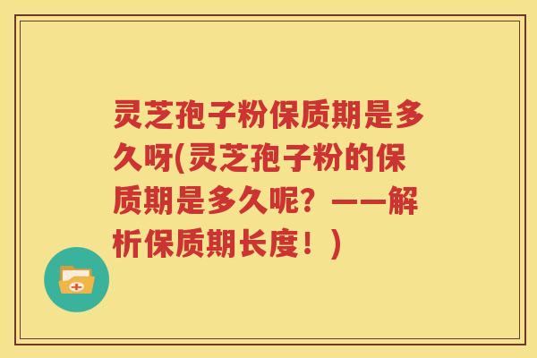 灵芝孢子粉保质期是多久呀(灵芝孢子粉的保质期是多久呢？——解析保质期长度！)