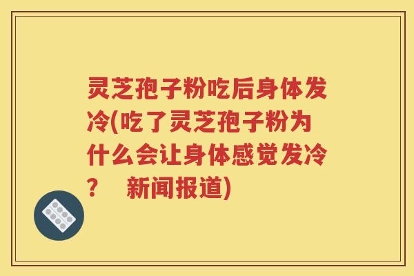 灵芝孢子粉吃后身体发冷(吃了灵芝孢子粉为什么会让身体感觉发冷？  新闻报道)