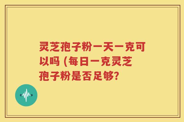 灵芝孢子粉一天一克可以吗 (每日一克灵芝孢子粉是否足够？