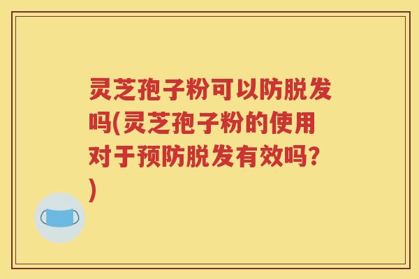 灵芝孢子粉可以防脱发吗(灵芝孢子粉的使用对于预防脱发有效吗？)